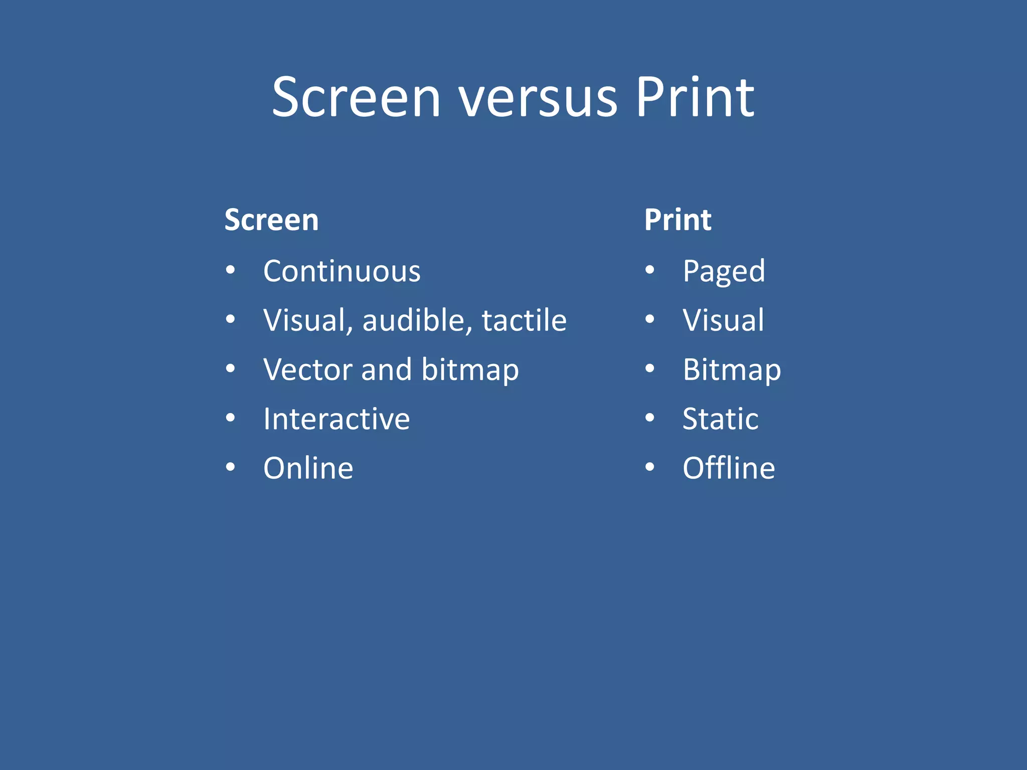 Screen versus Print
Screen
• Continuous
• Visual, audible, tactile
• Vector and bitmap
• Interactive
• Online
Print
• Paged
• Visual
• Bitmap
• Static
• Offline
 