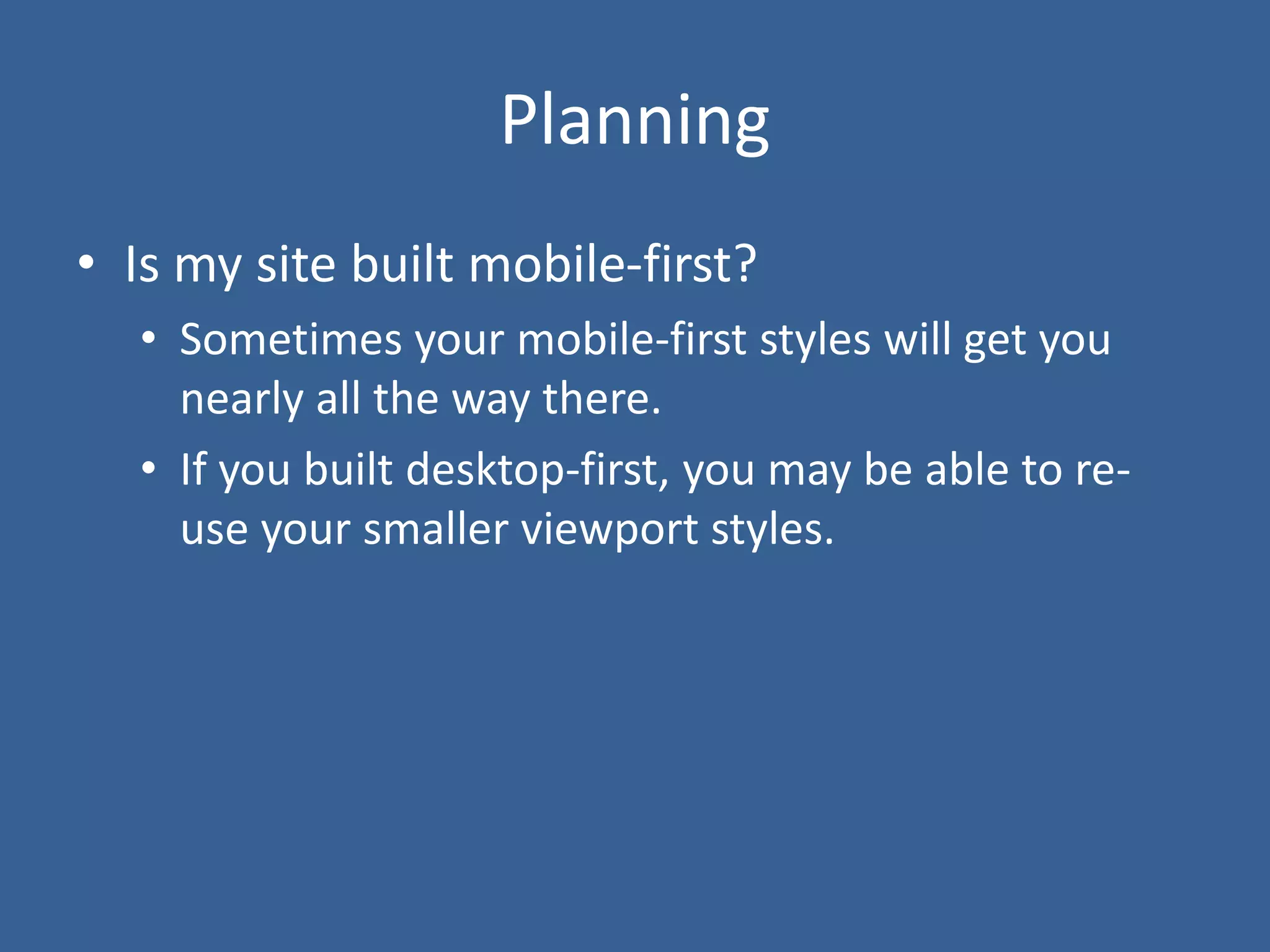 Planning
• Is my site built mobile-first?
• Sometimes your mobile-first styles will get you
nearly all the way there.
• If you built desktop-first, you may be able to re-
use your smaller viewport styles.
 