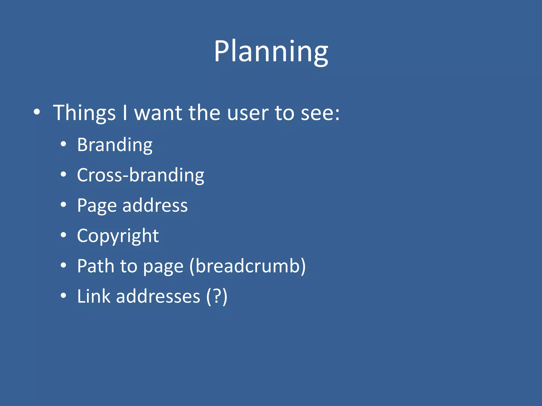 Planning
• Things I want the user to see:
• Branding
• Cross-branding
• Page address
• Copyright
• Path to page (breadcrumb)
• Link addresses (?)
 