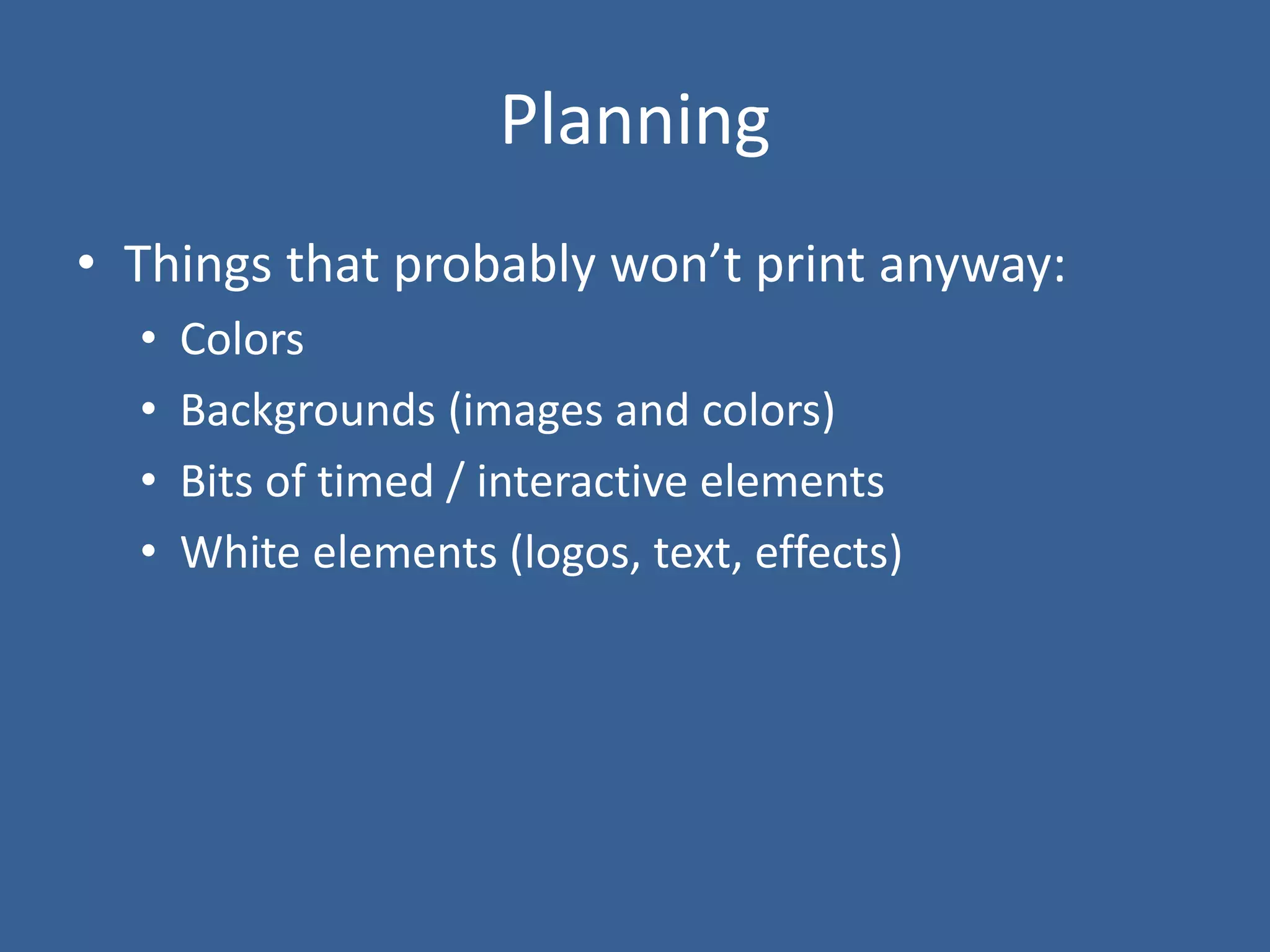 Planning
• Things that probably won’t print anyway:
• Colors
• Backgrounds (images and colors)
• Bits of timed / interactive elements
• White elements (logos, text, effects)
 