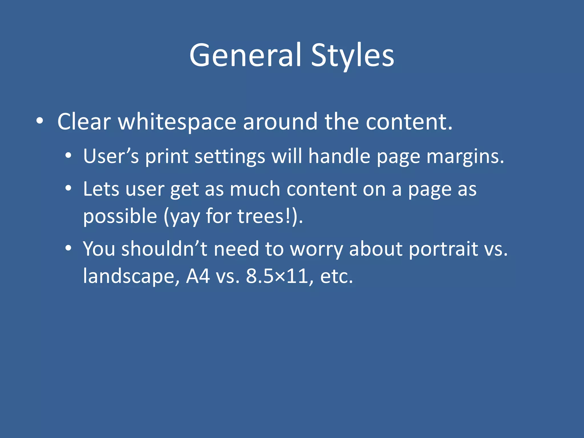 General Styles
• Clear whitespace around the content.
• User’s print settings will handle page margins.
• Lets user get as much content on a page as
possible (yay for trees!).
• You shouldn’t need to worry about portrait vs.
landscape, A4 vs. 8.5×11, etc.
 