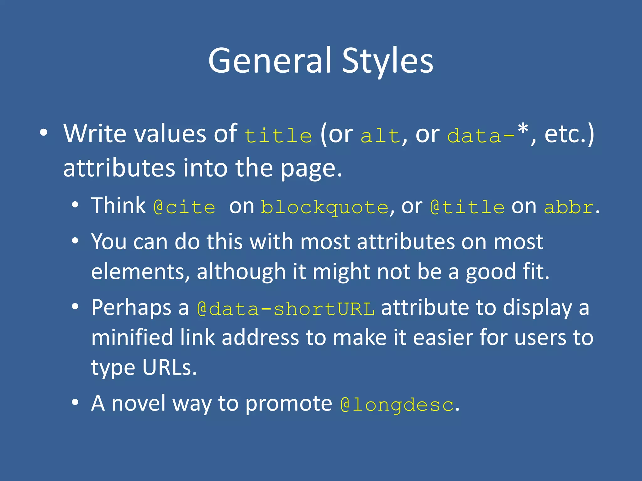 General Styles
• Write values of title (or alt, or data-*, etc.)
attributes into the page.
• Think @cite on blockquote, or @title on abbr.
• You can do this with most attributes on most
elements, although it might not be a good fit.
• Perhaps a @data-shortURL attribute to display a
minified link address to make it easier for users to
type URLs.
• A novel way to promote @longdesc.
 