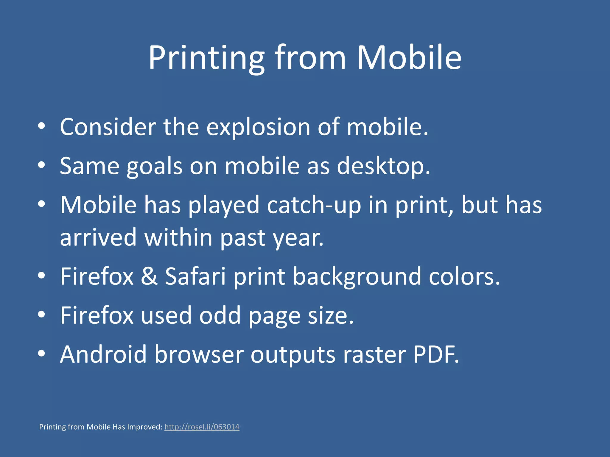 Printing from Mobile
• Consider the explosion of mobile.
• Same goals on mobile as desktop.
• Mobile has played catch-up in print, but has
arrived within past year.
• Firefox & Safari print background colors.
• Firefox used odd page size.
• Android browser outputs raster PDF.
Printing from Mobile Has Improved: http://rosel.li/063014
 