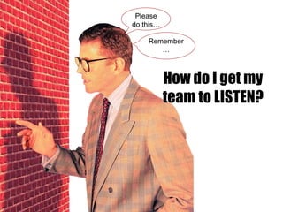 Please
do this…

    Remember
       …



           How do I get my
           team to LISTEN?
 