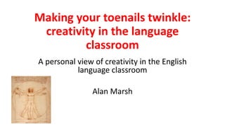 Making your toenails twinkle:
creativity in the language
classroom
A personal view of creativity in the English
language classroom
Alan Marsh
 