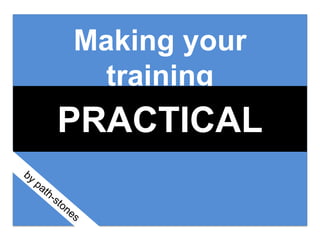 Making your
training
PRACTICAL
 