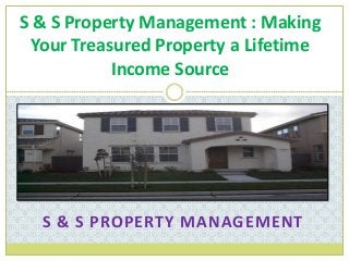 S & S PROPERTY MANAGEMENT
S & S Property Management : Making
Your Treasured Property a Lifetime
Income Source
 