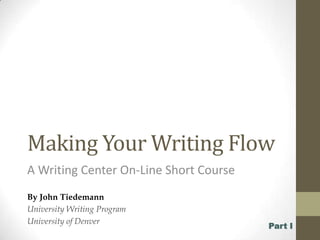 Making Your Writing Flow A Writing Center On-Line Short Course By John Tiedemann University Writing Program University of Denver Part I 