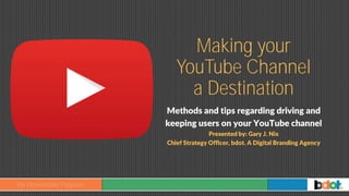 Methods and tips regarding driving and
keeping users on your YouTube channel
Presented by: Gary J. Nix
Chief Strategy Officer, bdot. A Digital Branding Agency
 