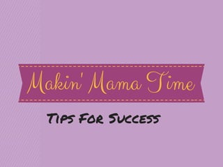 Makin' Mama Time
Tips For Success

 