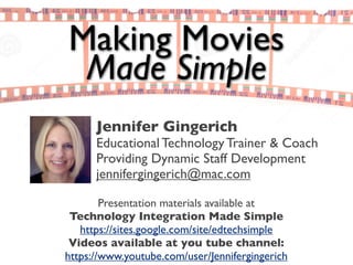 Making Movies
Made Simple
Presentation materials available at
Technology Integration Made Simple
https://sites.google.com/site/edtechsimple
Videos available at you tube channel:
https://www.youtube.com/user/Jennifergingerich
Jennifer Gingerich
Educational Technology Trainer & Coach
Providing Dynamic Staff Development
jennifergingerich@mac.com
 