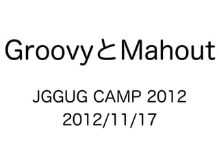 GroovyとMahout
 JGGUG CAMP 2012
    2012/11/17
 