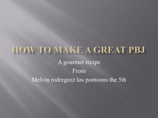 A gourmet recipe
               From
Melvin rodregezz los pontoons the 5th
 