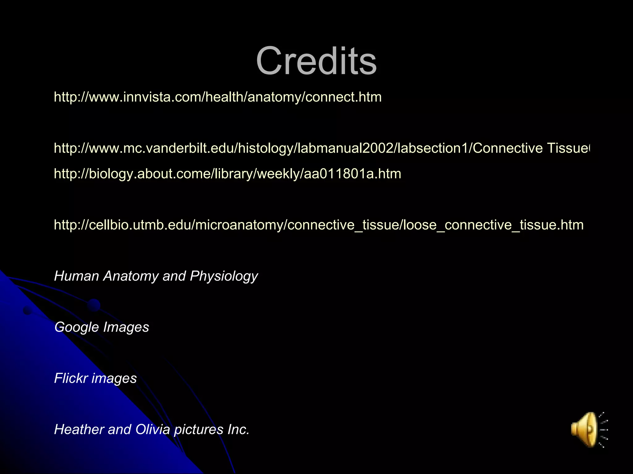 Credits http://www.innvista.com/health/anatomy/connect.htm http://www.mc.vanderbilt.edu/histology/labmanual2002/labsection1/Connective Tissue03.htm http://biology.about.come/library/weekly/aa011801a.htm http://cellbio.utmb.edu/microanatomy/connective_tissue/loose_connective_tissue.htm   Human Anatomy and Physiology Google Images Flickr images Heather and Olivia pictures Inc. 