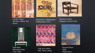 Leaded Glass
Window, Willow Tea
Room.
Polyanthus, Watercolour,
Walberswick 1915.
Director's Chair,
Glasgow School of Art.
High Back
Stenciled Chair,
Turin 1902.
Tulip and Lattice
1923, fabric desig.
Harvest Moon
1892,
Watercolour.
 