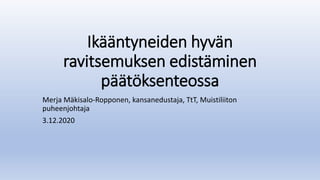 Ikääntyneiden hyvän
ravitsemuksen edistäminen
päätöksenteossa
Merja Mäkisalo-Ropponen, kansanedustaja, TtT, Muistiliiton
puheenjohtaja
3.12.2020
 