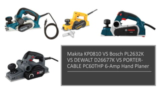 Makita KP0810 VS Bosch PL2632K
VS DEWALT D26677K VS PORTER-
CABLE PC60THP 6-Amp Hand Planer
 