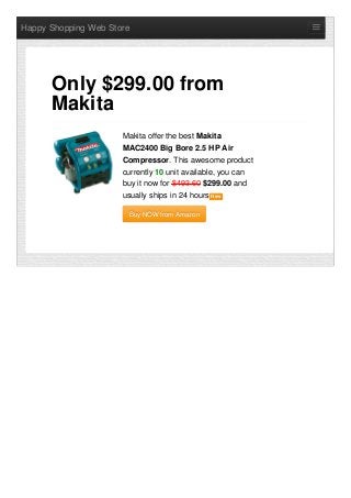 Happy Shopping Web Store
Makita offer the best Makita
MAC2400 Big Bore 2.5 HP Air
Compressor. This awesome product
currently 10 unit available, you can
buy it now for $493.60 $299.00 and
usually ships in 24 hours NewNew
Buy NOW from AmazonBuy NOW from Amazon
Only $299.00 from
Makita
 