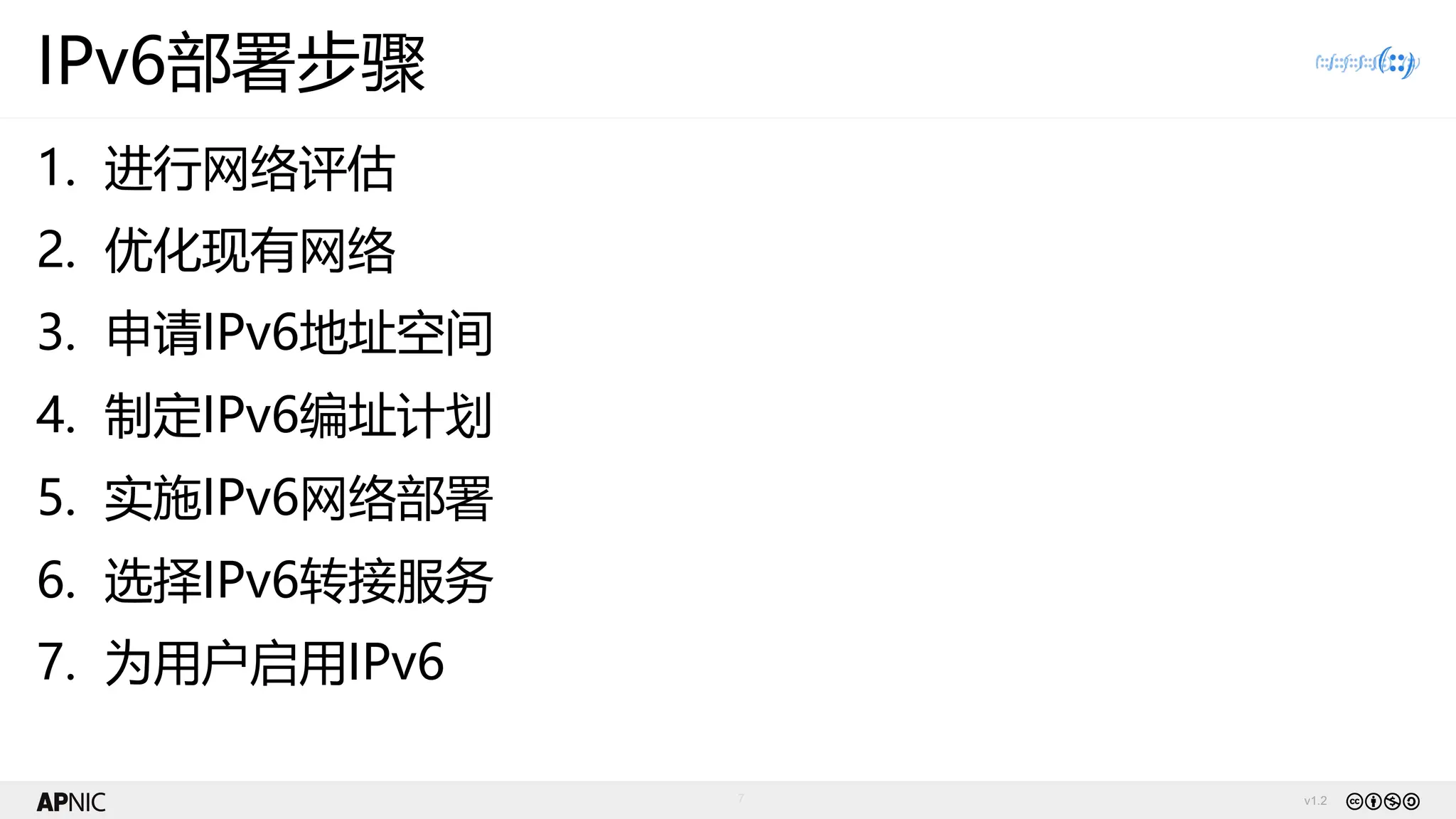 v1.2
7
IPv6部署步骤
1. 进行网络评估
2. 优化现有网络
3. 申请IPv6地址空间
4. 制定IPv6编址计划
5. 实施IPv6网络部署
6. 选择IPv6转接服务
7. 为用户启用IPv6
 