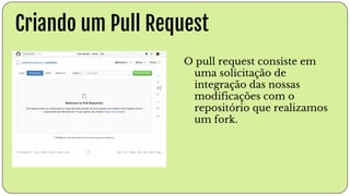 Criando um Pull Request
O pull request consiste em
uma solicitação de
integração das nossas
modificações com o
repositório que realizamos
um fork.
 