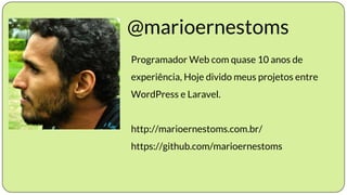 @marioernestoms
Programador Web com quase 10 anos de
experiência, Hoje divido meus projetos entre
WordPress e Laravel.
http://marioernestoms.com.br/
https://github.com/marioernestoms
 