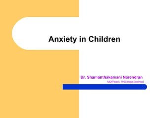 Anxiety in Children Dr. Shamanthakamani Narendran MD(Pead), PhD(Yoga Science) 