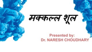 मक्कल्ल शूल
Presented by:
Dr. NARESH CHOUDHARY
 