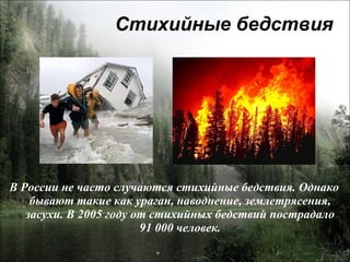 Стихийные бедствия В России не часто случаются стихийные бедствия. Однако бывают такие как ураган, наводнение, землетрясения, засухи. В 2005 году от стихийных бедствий пострадало 91 000 человек. 