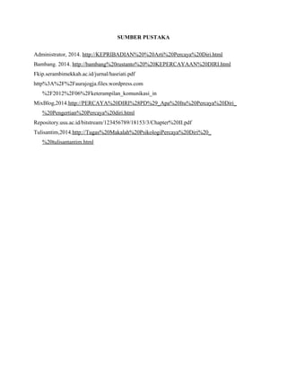 SUMBER PUSTAKA
Administrator, 2014. http://KEPRIBADIAN%20%20Arti%20Percaya%20Diri.html
Bambang. 2014. http://bambang%20rustanto%20%20KEPERCAYAAN%20DIRI.html
Fkip.serambimekkah.ac.id/jurnal/hasriati.pdf
http%3A%2F%2Faurajogja.files.wordpress.com
%2F2012%2F06%2Fketerampilan_komunikasi_in
MixBlog,2014.http://PERCAYA%20DIRI%28PD%29_Apa%20Itu%20Percaya%20Diri_
%20Pengertian%20Percaya%20diri.html
Repository.usu.ac.id/bitstream/123456789/18153/3/Chapter%20II.pdf
Tulisantim,2014.http://Tugas%20Makalah%20PsikologiPercaya%20Diri%20_
%20tulisantantim.html
 