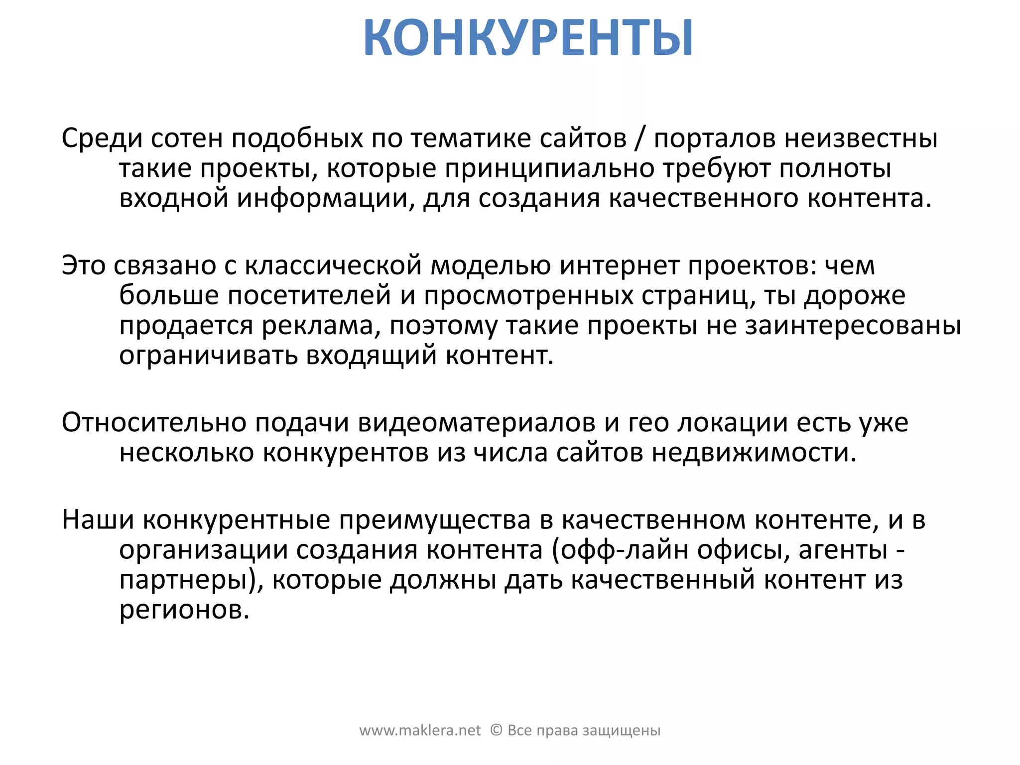 МАРКЕТИНГ1 этап - формирование контента с аутсорсингового офиса холодных продажу и за счет агентов-партнеров и ассоциированных партнеров в регионах, что будет параллельной рекламой. 2 этап - покупка трафика через контекстную рекламу, наружная реклама и т.д. Формируется бренд, разработаны инструкции, договоры, формы обращений и другие методические документы для работы с клиентами. По недвижимости и автотранспортупривлечения клиента может стоить - 4,25 $ По скидкам и акциям привлечения клиента может стоить - 18,25 $ По недвижимости один клиент в среднем будет приносить 50 $ По автотранспорту - 20 $, по скидкам и акциям - 250 $ ежегодно. www.maklera.net  © Все права защищены