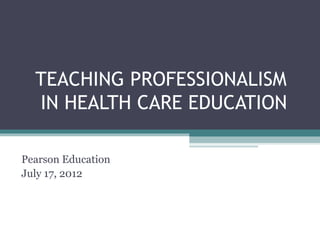 TEACHING PROFESSIONALISM
  IN HEALTH CARE EDUCATION

Pearson Education
July 17, 2012
 