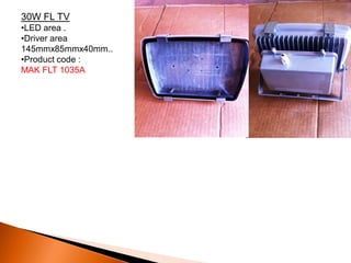 30W FL TV
•LED area .
•Driver area
145mmx85mmx40mm..
•Product code :
MAK FLT 1035A
 