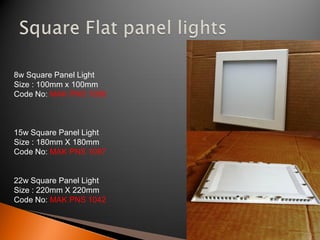 8w Square Panel Light
Size : 100mm x 100mm
Code No: MAK PNS 1086



15w Square Panel Light
Size : 180mm X 180mm
Code No: MAK PNS 1087


22w Square Panel Light
Size : 220mm X 220mm
Code No: MAK PNS 1042
 