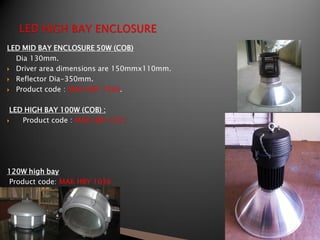 LED MID BAY ENCLOSURE 50W (COB)
  Dia 130mm.
 Driver area dimensions are 150mmx110mm.

 Reflector Dia-350mm.

 Product code : MAK HBY 1020.



 LED HIGH BAY 100W (COB) :
   Product code : MAK HBY 1021




120W high bay
Product code: MAK HBY 1036



.


               120W
 