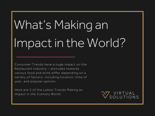 Consumer Trends have a huge impact on the
Restaurant Industry – attitudes towards
various food and drink differ depending on a
variety of factors, including location, time of
year, and popular opinion. 
Here are 5 of the Latest Trends Making an
Impact in the Culinary World.
What’s Making an
Impact in the World?
 