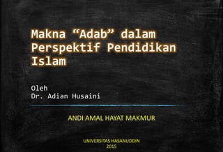 Makna “Adab” dalam
Perspektif Pendidikan
Islam
Oleh
Dr. Adian Husaini
ANDI AMAL HAYAT MAKMUR
UNIVERSITAS HASANUDDIN
2015
 