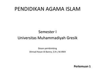 PENDIDIKAN AGAMA ISLAM
Semester I
Universitas Muhammadiyah Gresik
Dosen pembimbing
Ahmad Hasan Al Banna, S.H.I, M.IRKH
Pertemuan 1
 