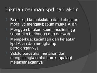 Hikmah beriman kpd hari akhir






Benci kpd kemaksiatan dan kebejatan
moral yg mengakibatkan murka Allah
Menggembirakan kaum muslimin yg
sabar dlm beribadah dan dakwah
Memperkuat kecintaan dan ketaatan
kpd Allah dan mengharap
pertolonganNya
Selalu berusaha menahan dan
menghilangkan niat buruk, apalagi
melaksanakannya

 