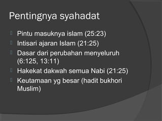 Pentingnya syahadat






Pintu masuknya islam (25:23)
Intisari ajaran Islam (21:25)
Dasar dari perubahan menyeluruh
(6:125, 13:11)
Hakekat dakwah semua Nabi (21:25)
Keutamaan yg besar (hadit bukhori
Muslim)

 