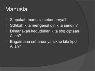 Manusia





Siapakah manusia sebenarnya?
Sdhkah kita mengenal diri kita sendiri?
Dimanakah kedudukan kita sbg ciptaan
Allah?
Bagaimana seharusnya sikap kita kpd
Allah?

 