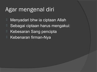 Agar mengenal diri





Menyadari bhw ia ciptaan Allah
Sebagai ciptaan harus mengakui:
Kebesaran Sang pencipta
Kebenaran firman-Nya

 