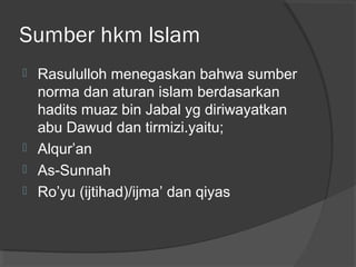 Sumber hkm Islam






Rasululloh menegaskan bahwa sumber
norma dan aturan islam berdasarkan
hadits muaz bin Jabal yg diriwayatkan
abu Dawud dan tirmizi.yaitu;
Alqur’an
As-Sunnah
Ro’yu (ijtihad)/ijma’ dan qiyas

 