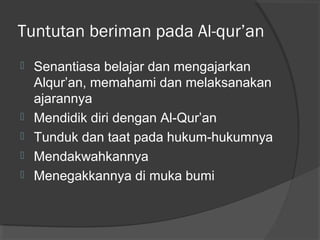Tuntutan beriman pada Al-qur’an







Senantiasa belajar dan mengajarkan
Alqur’an, memahami dan melaksanakan
ajarannya
Mendidik diri dengan Al-Qur’an
Tunduk dan taat pada hukum-hukumnya
Mendakwahkannya
Menegakkannya di muka bumi

 