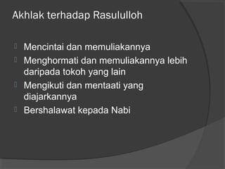 Akhlak terhadap Rasululloh





Mencintai dan memuliakannya
Menghormati dan memuliakannya lebih
daripada tokoh yang lain
Mengikuti dan mentaati yang
diajarkannya
Bershalawat kepada Nabi

 