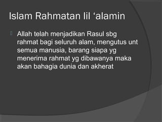 Islam Rahmatan lil ‘alamin


Allah telah menjadikan Rasul sbg
rahmat bagi seluruh alam, mengutus unt
semua manusia, barang siapa yg
menerima rahmat yg dibawanya maka
akan bahagia dunia dan akherat

 