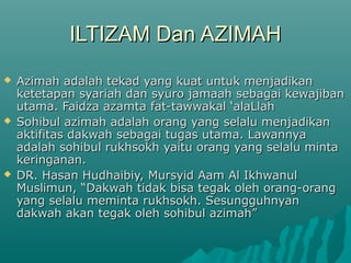 IILLTTIIZZAAMM DDaann AAZZIIMMAAHH 
 AAzziimmaahh aaddaallaahh tteekkaadd yyaanngg kkuuaatt uunnttuukk mmeennjjaaddiikkaann 
kkeetteettaappaann ssyyaarriiaahh ddaann ssyyuurroo jjaammaaaahh sseebbaaggaaii kkeewwaajjiibbaann 
uuttaammaa.. FFaaiiddzzaa aazzaammttaa ffaatt--ttaawwwwaakkaall ‘‘aallaaLLllaahh 
 SSoohhiibbuull aazziimmaahh aaddaallaahh oorraanngg yyaanngg sseellaalluu mmeennjjaaddiikkaann 
aakkttiiffiittaass ddaakkwwaahh sseebbaaggaaii ttuuggaass uuttaammaa.. LLaawwaannnnyyaa 
aaddaallaahh ssoohhiibbuull rruukkhhssookkhh yyaaiittuu oorraanngg yyaanngg sseellaalluu mmiinnttaa 
kkeerriinnggaannaann.. 
 DDRR.. HHaassaann HHuuddhhaaiibbiiyy,, MMuurrssyyiidd AAaamm AAll IIkkhhwwaannuull 
MMuusslliimmuunn,, ““DDaakkwwaahh ttiiddaakk bbiissaa tteeggaakk oolleehh oorraanngg--oorraanngg 
yyaanngg sseellaalluu mmeemmiinnttaa rruukkhhssookkhh.. SSeessuunngggguuhhnnyyaann 
ddaakkwwaahh aakkaann tteeggaakk oolleehh ssoohhiibbuull aazziimmaahh”” 
 