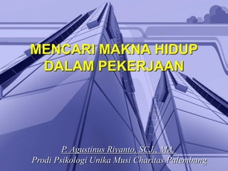 MENCARI MAKNA HIDUP
DALAM PEKERJAAN
P. Agustinus Riyanto, SCJ., MA.
Prodi Psikologi Unika Musi Charitas Palembang
 