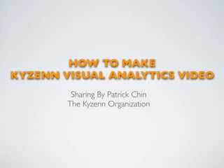 HOW TO MAKE
KYZENN VISUAL ANALYTICS VIDEO
         Sharing By Patrick Chin
        The Kyzenn Organization
 