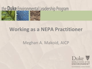 Working as a NEPA Practitioner

     Meghan A. Makoid, AICP




                    Copyright ©2012 Duke Environmental Leadership Program   1
 