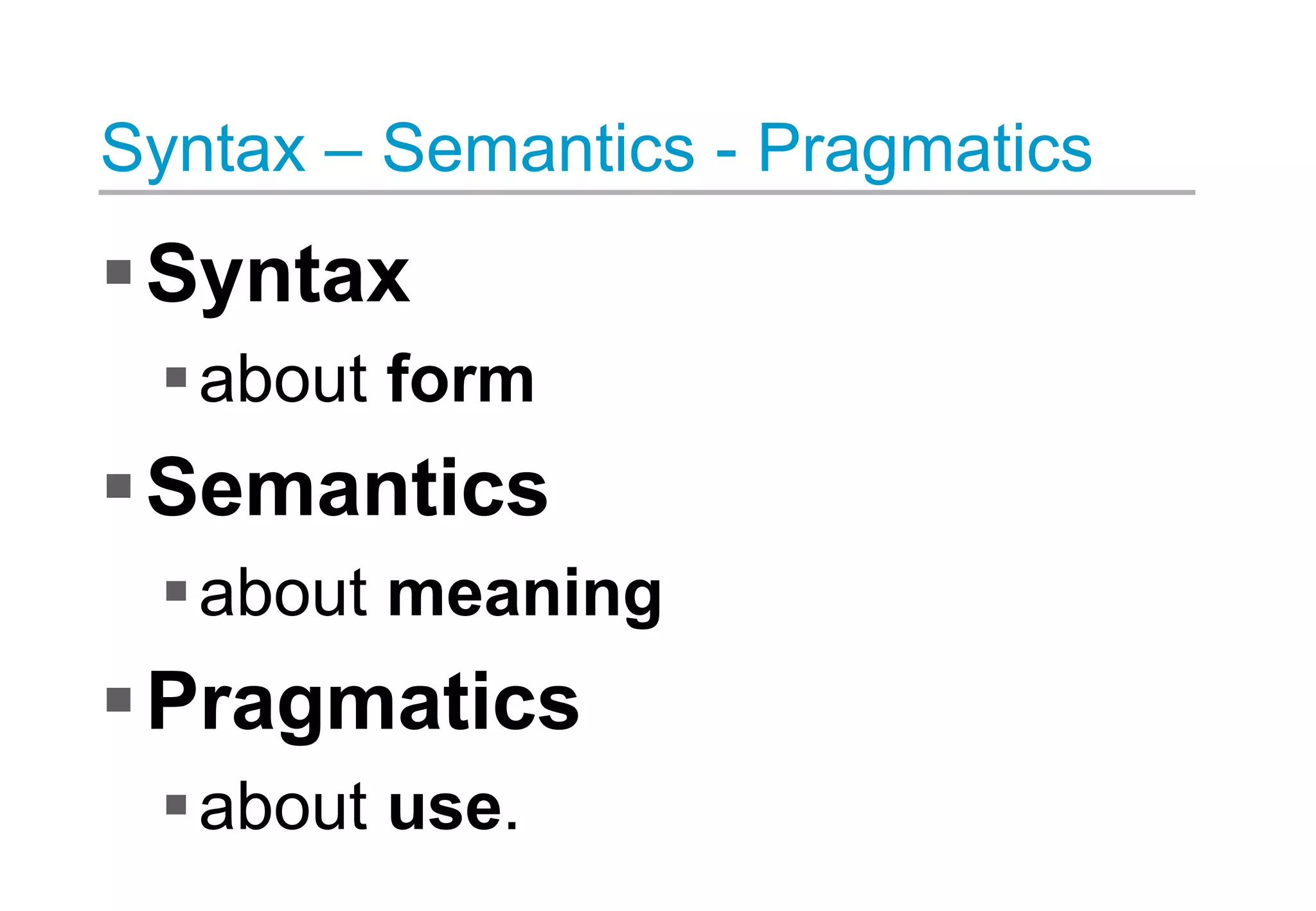 Syntax
about form
Semantics
about meaning
Pragmatics
about use.
Syntax – Semantics - Pragmatics
 